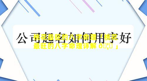 桃花最旺的八字命理「桃花最旺的八字命理详解 🦈 」